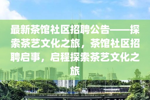 最新茶館社區招聘公告——探索茶藝文化之旅，茶館社區招聘啟事，啟程探索茶藝文化之旅