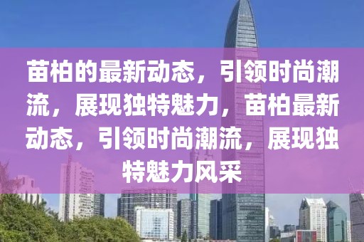 苗柏的最新動態，引領時尚潮流，展現獨特魅力，苗柏最新動態，引領時尚潮流，展現獨特魅力風采