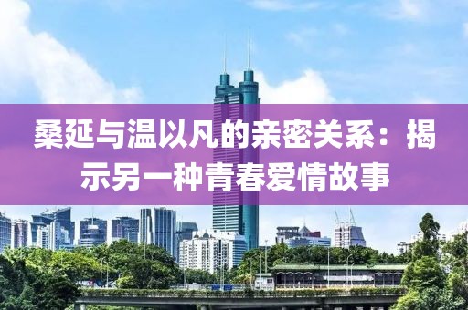 桑延與溫以凡的親密關系：揭示另一種青春愛情故事