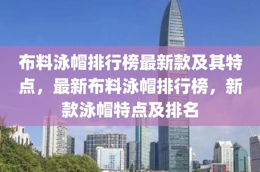 布料泳帽排行榜最新款及其特點，最新布料泳帽排行榜，新款泳帽特點及排名