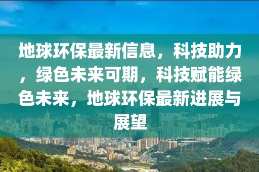 地球環(huán)保最新信息，科技助力，綠色未來(lái)可期，科技賦能綠色未來(lái)，地球環(huán)保最新進(jìn)展與展望
