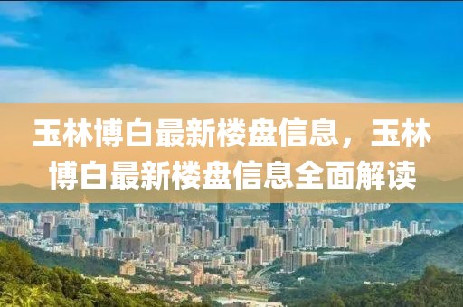 玉林博白最新樓盤信息，玉林博白最新樓盤信息全面解讀