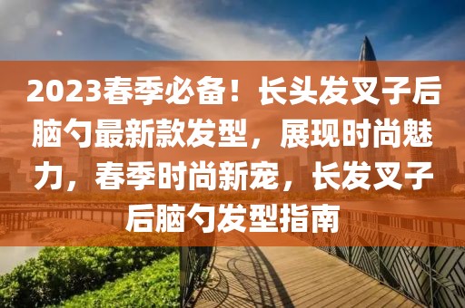 2023春季必備！長頭發叉子后腦勺最新款發型，展現時尚魅力，春季時尚新寵，長發叉子后腦勺發型指南