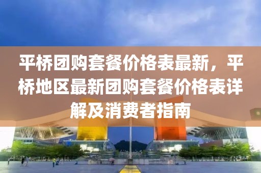 平橋團(tuán)購套餐價格表最新，平橋地區(qū)最新團(tuán)購套餐價格表詳解及消費(fèi)者指南