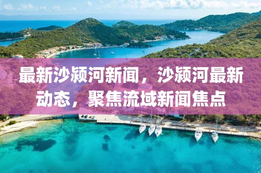 最新沙潁河新聞，沙潁河最新動態，聚焦流域新聞焦點