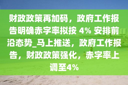 財政政策再加碼，政府工作報告明確赤字率擬按 4% 安排前沿態勢_馬上推送，政府工作報告，財政政策強化，赤字率上調至4%