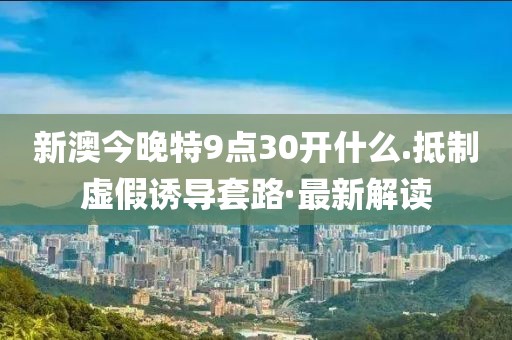 新澳今晚特9點30開什么.抵制虛假誘導套路·最新解讀