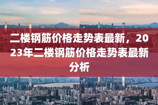 二樓鋼筋價格走勢表最新，2023年二樓鋼筋價格走勢表最新分析