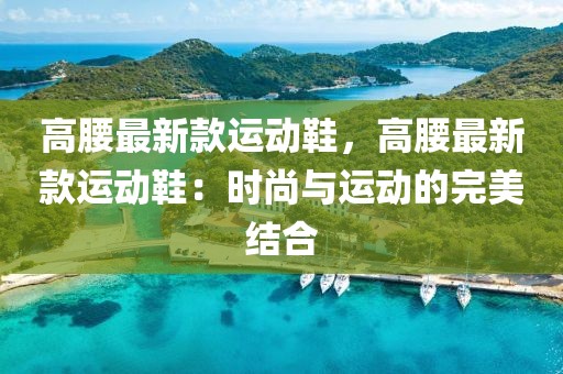 高腰最新款運動鞋，高腰最新款運動鞋：時尚與運動的完美結(jié)合