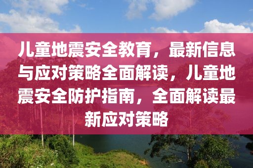 兒童地震安全教育，最新信息與應(yīng)對策略全面解讀，兒童地震安全防護(hù)指南，全面解讀最新應(yīng)對策略