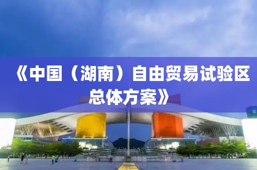 《中國（湖南）自由貿易試驗區總體方案》