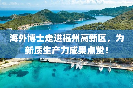 海外博士走進福州高新區，為新質生產力成果點贊！