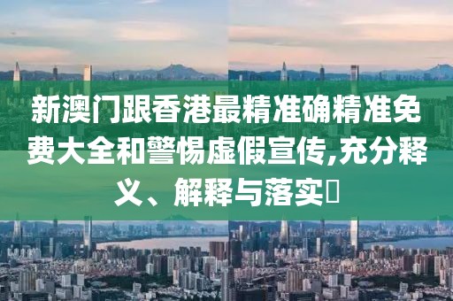 新澳門跟香港最精準確精準免費大全和警惕虛假宣傳,充分釋義、解釋與落實?