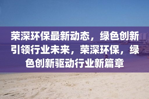 榮深環保最新動態，綠色創新引領行業未來，榮深環保，綠色創新驅動行業新篇章