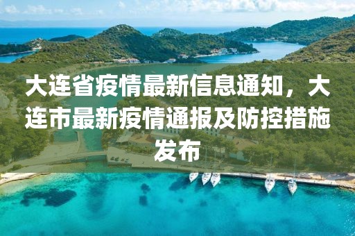 大連省疫情最新信息通知，大連市最新疫情通報及防控措施發布