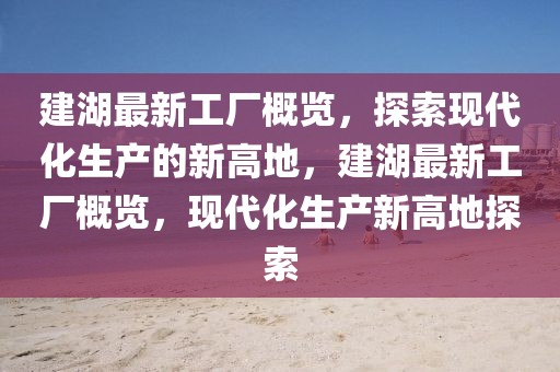 建湖最新工廠概覽，探索現(xiàn)代化生產(chǎn)的新高地，建湖最新工廠概覽，現(xiàn)代化生產(chǎn)新高地探索