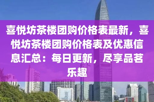 喜悅坊茶樓團購價格表最新，喜悅坊茶樓團購價格表及優惠信息匯總：每日更新，盡享品茗樂趣
