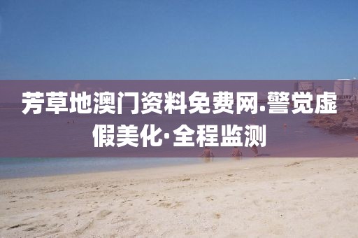 芳草地澳門資料免費網.警覺虛假美化·全程監測