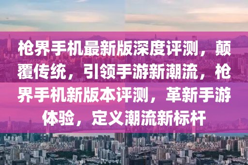 槍界手機(jī)最新版深度評(píng)測(cè)，顛覆傳統(tǒng)，引領(lǐng)手游新潮流，槍界手機(jī)新版本評(píng)測(cè)，革新手游體驗(yàn)，定義潮流新標(biāo)桿