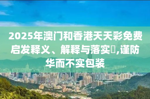 2025年澳門(mén)和香港天天彩免費(fèi)啟發(fā)釋義、解釋與落實(shí)?,謹(jǐn)防華而不實(shí)包裝