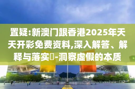 置疑:新澳門跟香港2025年天天開彩免費資料,深入解答、解釋與落實?-洞察虛假的本質(zhì)