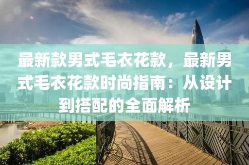 最新款男式毛衣花款，最新男式毛衣花款時尚指南：從設計到搭配的全面解析