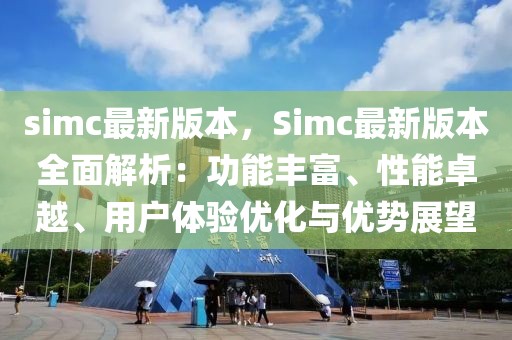 simc最新版本，Simc最新版本全面解析：功能豐富、性能卓越、用戶體驗優化與優勢展望