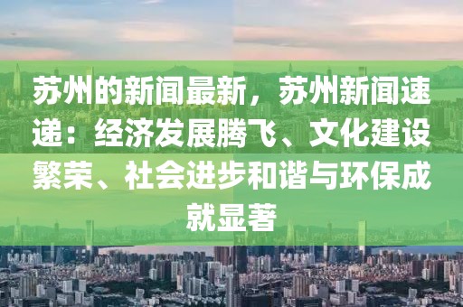 蘇州的新聞最新，蘇州新聞速遞：經(jīng)濟(jì)發(fā)展騰飛、文化建設(shè)繁榮、社會進(jìn)步和諧與環(huán)保成就顯著