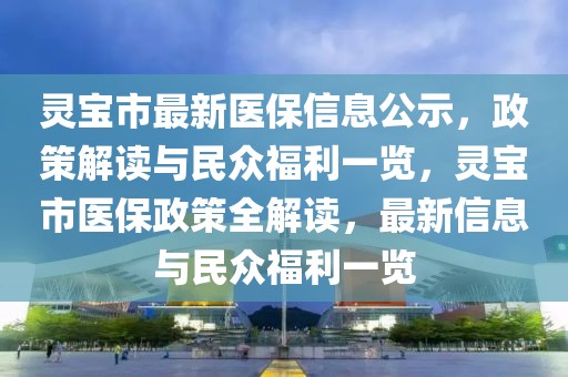 靈寶市最新醫(yī)保信息公示，政策解讀與民眾福利一覽，靈寶市醫(yī)保政策全解讀，最新信息與民眾福利一覽
