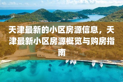 天津最新的小區房源信息，天津最新小區房源概覽與購房指南