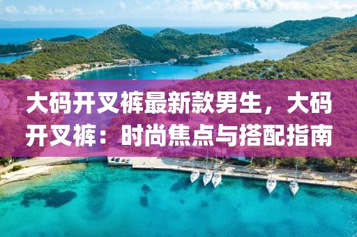 大碼開叉褲最新款男生，大碼開叉褲：時尚焦點與搭配指南