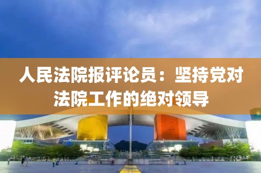 人民法院報評論員：堅持黨對法院工作的絕對領導