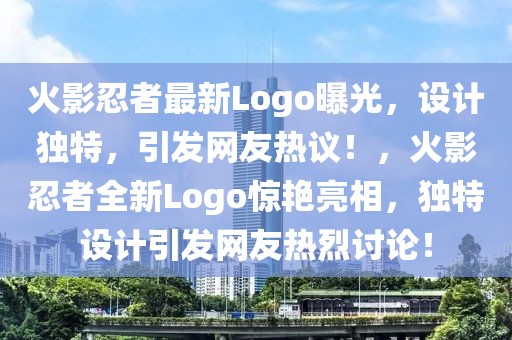 火影忍者最新Logo曝光，設計獨特，引發網友熱議！，火影忍者全新Logo驚艷亮相，獨特設計引發網友熱烈討論！