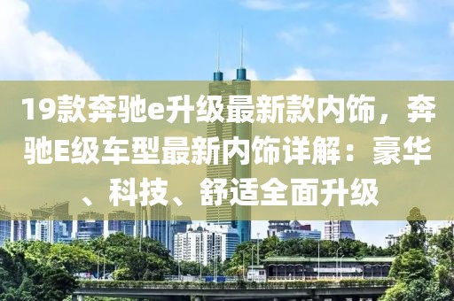 19款奔馳e升級(jí)最新款內(nèi)飾，奔馳E級(jí)車型最新內(nèi)飾詳解：豪華、科技、舒適全面升級(jí)