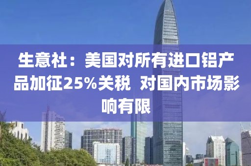 生意社：美國對所有進口鋁產品加征25%關稅  對國內市場影響有限