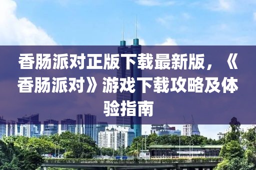 香腸派對正版下載最新版，《香腸派對》游戲下載攻略及體驗指南