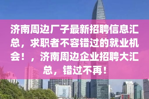 濟南周邊廠子最新招聘信息匯總，求職者不容錯過的就業機會！，濟南周邊企業招聘大匯總，錯過不再！