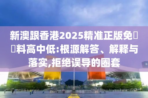 新澳跟香港2025精準正版免費資料高中低:根源解答、解釋與落實,拒絕誤導的圈套