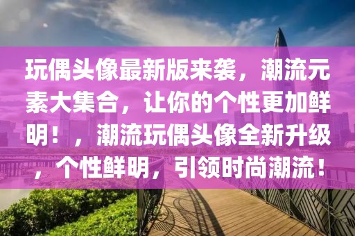 玩偶頭像最新版來襲，潮流元素大集合，讓你的個性更加鮮明！，潮流玩偶頭像全新升級，個性鮮明，引領時尚潮流！