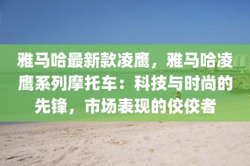雅馬哈最新款凌鷹，雅馬哈凌鷹系列摩托車：科技與時尚的先鋒，市場表現的佼佼者