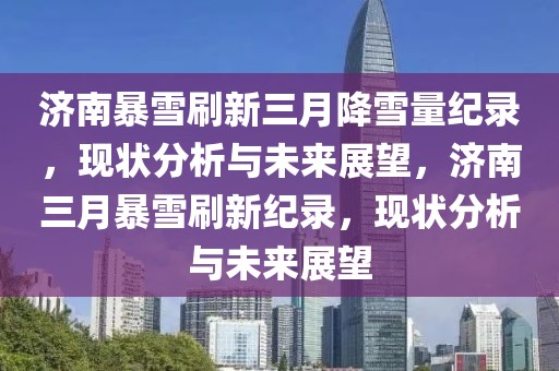 濟南暴雪刷新三月降雪量紀錄，現狀分析與未來展望，濟南三月暴雪刷新紀錄，現狀分析與未來展望