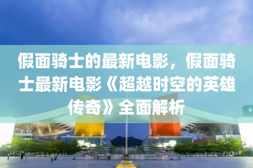 假面騎士的最新電影，假面騎士最新電影《超越時空的英雄傳奇》全面解析
