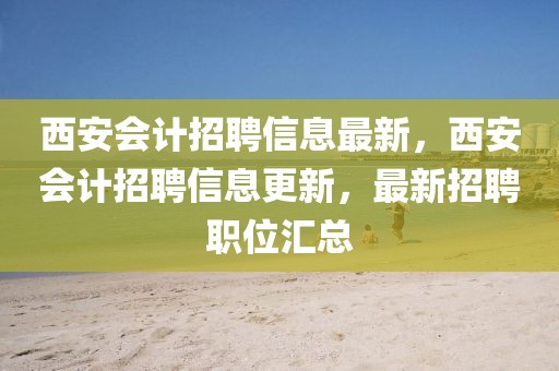 西安會計招聘信息最新，西安會計招聘信息更新，最新招聘職位匯總