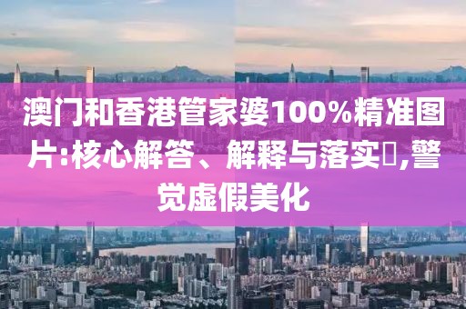 澳門和香港管家婆100%精準(zhǔn)圖片:核心解答、解釋與落實?,警覺虛假美化
