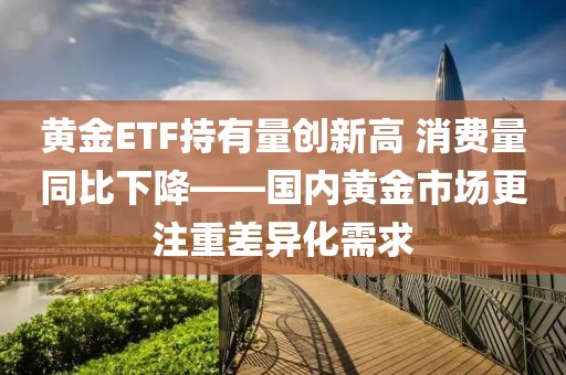黃金ETF持有量創新高 消費量同比下降——國內黃金市場更注重差異化需求