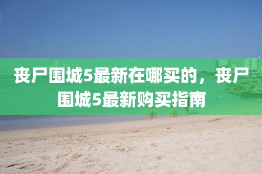 喪尸圍城5最新在哪買的，喪尸圍城5最新購買指南