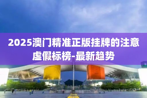 2025澳門精準正版掛牌的注意虛假標榜-最新趨勢