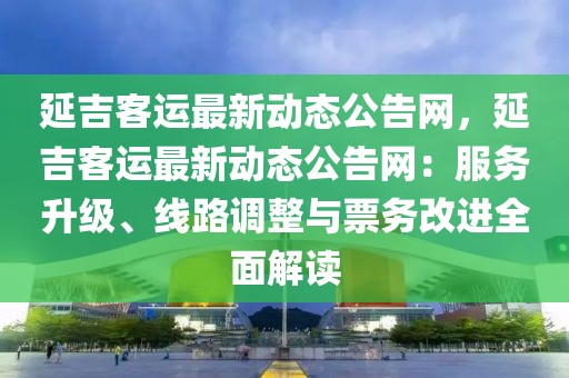 延吉客運最新動態公告網，延吉客運最新動態公告網：服務升級、線路調整與票務改進全面解讀