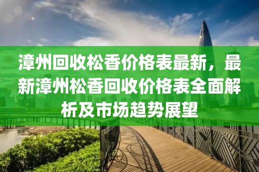 漳州回收松香價格表最新，最新漳州松香回收價格表全面解析及市場趨勢展望
