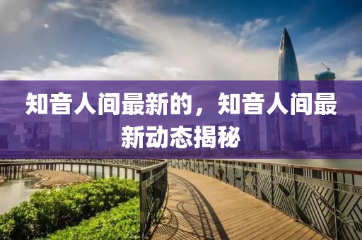 知音人間最新的，知音人間最新動態揭秘